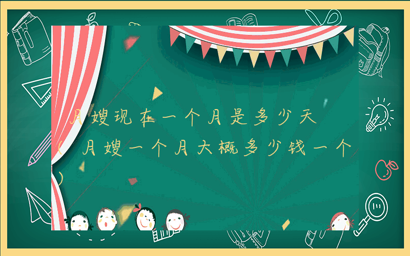 月嫂现在一个月是多少天 (月嫂一个月大概多少钱一个)